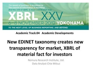 Academic Track:04 Academic Developments
New EDINET taxonomy creates new
transparency for market, XBRL of
material fact for investors
Nomura Research Institute, Ltd.
Data Analyst Chie Mitsui
 