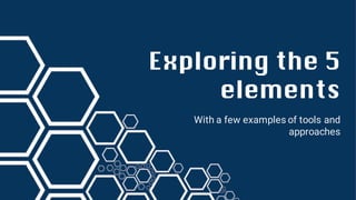 Exploring the 5
elements
With a few examples of tools and
approaches
 