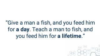 “Give a man a fish, and you feed him
for a day. Teach a man to fish, and
you feed him for a lifetime.”
 