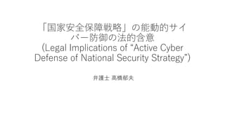 「国家安全保障戦略」の能動的サイ
バー防御の法的含意
(Legal Implications of “Active Cyber
Defense of National Security Strategy”)
弁護士 高橋郁夫
 