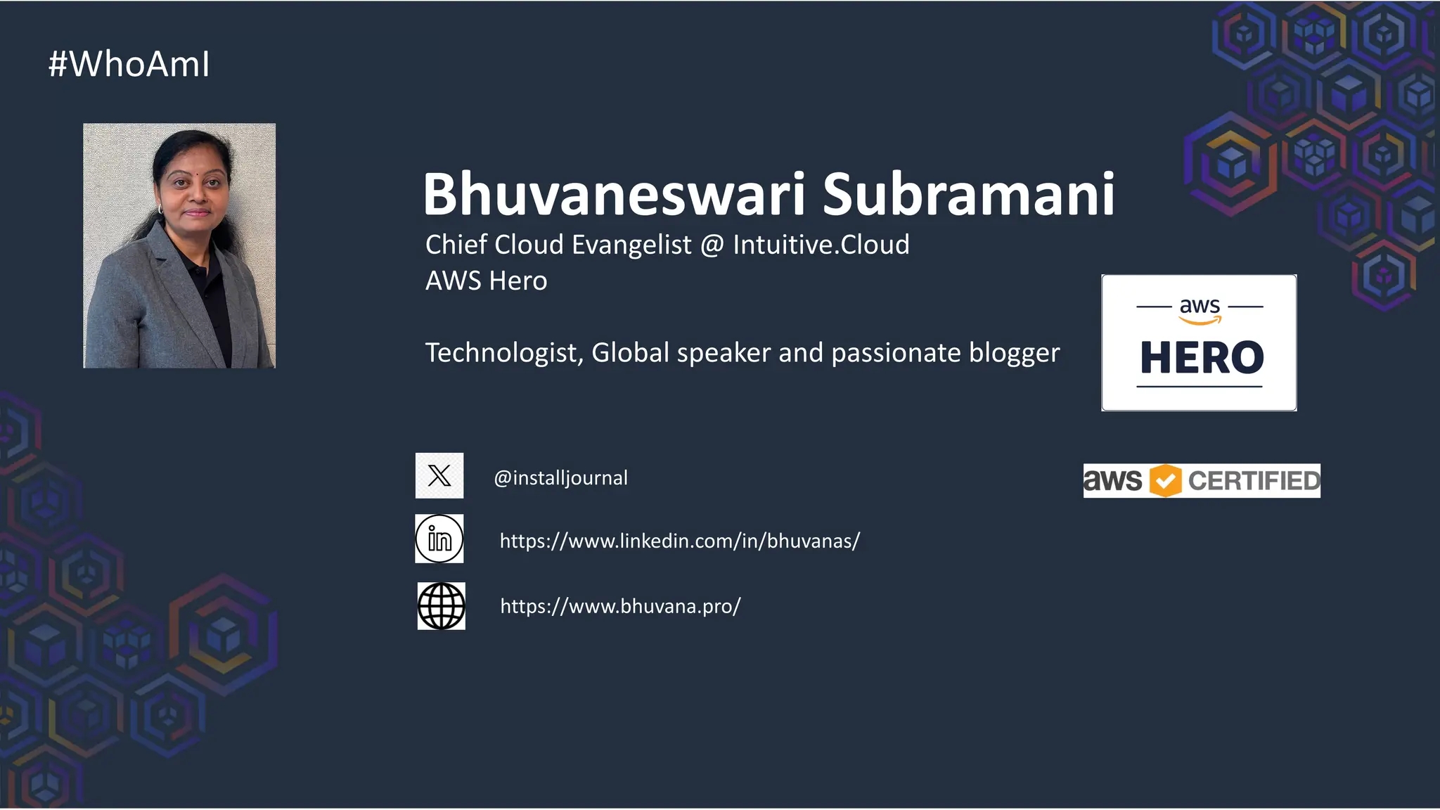 #WhoAmI
Bhuvaneswari Subramani
@installjournal
https://www.linkedin.com/in/bhuvanas/
https://www.bhuvana.pro/
Chief Cloud Evangelist @ Intuitive.Cloud
AWS Hero
Technologist, Global speaker and passionate blogger
 