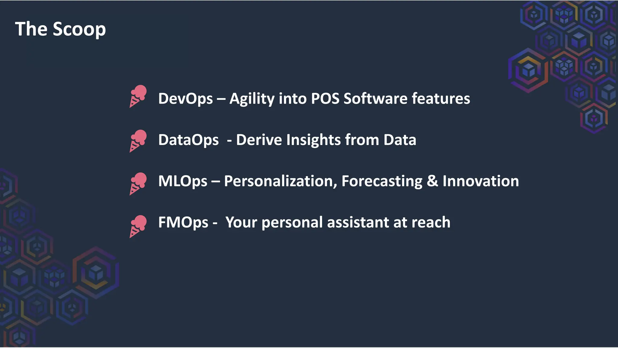 The Scoop
DevOps – Agility into POS Software features
DataOps - Derive Insights from Data
MLOps – Personalization, Forecasting & Innovation
FMOps - Your personal assistant at reach
 