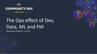 The Ops effect of Dev,
Data, ML and FM
Bhuvaneswari Subramani | Oct 2023
PUNE 2023
 