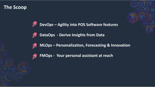 The Scoop
DevOps – Agility into POS Software features
DataOps - Derive Insights from Data
MLOps – Personalization, Forecasting & Innovation
FMOps - Your personal assistant at reach
 