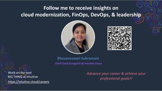 Chief Cloud Evangelist @ Intuitive.Cloud
Bhuvaneswari Subramani
Advance your career & achieve your
professional goals!!
Follow me to receive insights on
cloud modernization, FinOps, DevOps, & leadership
https://intuitive.cloud/careers
Work on the next
BIG THING at Intuitive
 