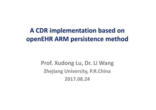 Prof.	Xudong Lu,	Dr.	Li	Wang
Zhejiang	University,	P.R.China
2017.08.24
A	CDR	implementation	based	on	
openEHR ARM	persistence	method
 