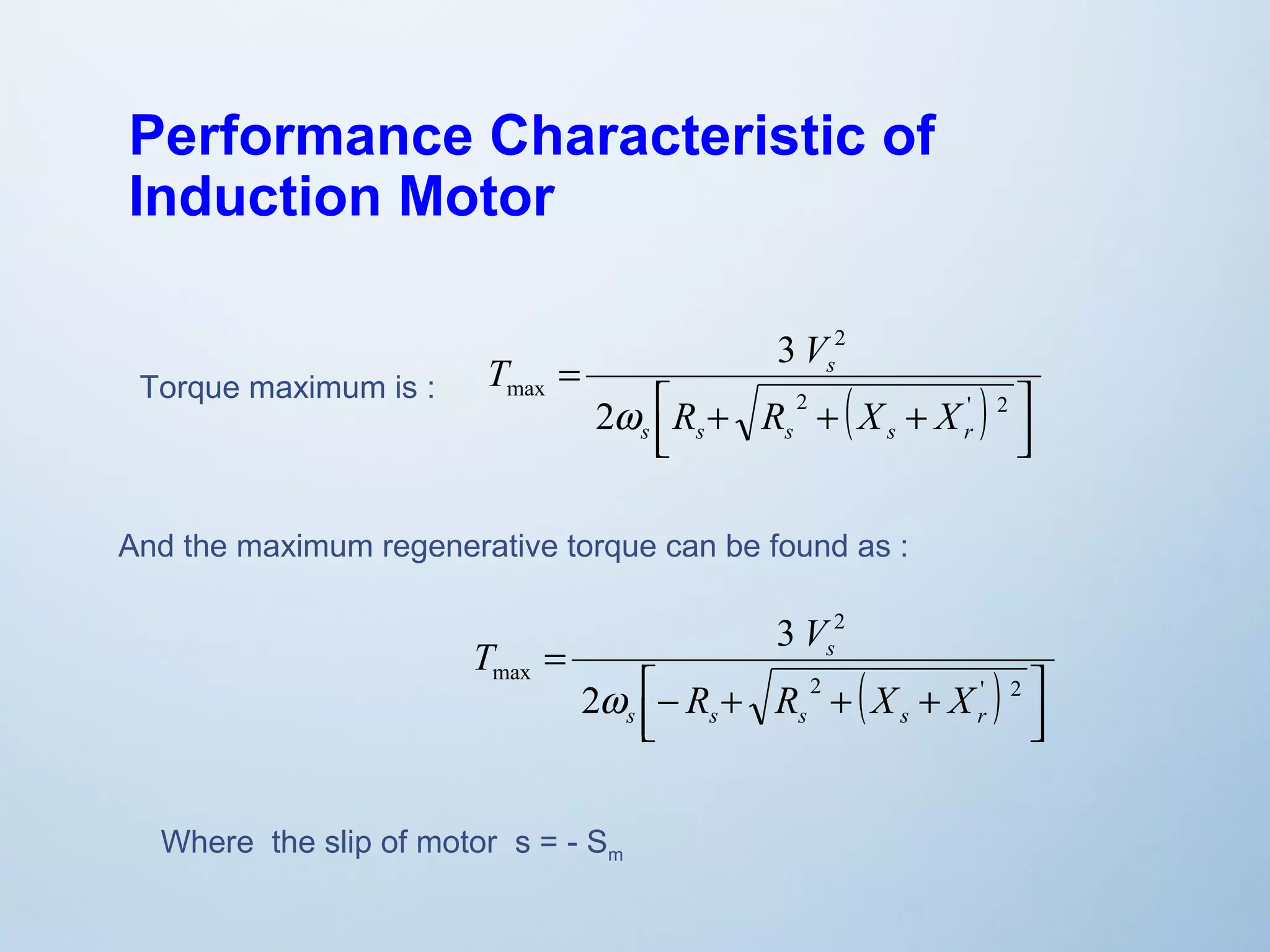 Performance Characteristic of 
Induction Motor 
2 
( ) úû ù 
T V 
êë é 
s 
R + R + X + 
X 
= 
2 ' 2 
max 
w 
2 
3 
s s s s r 
Torque maximum is : 
And the maximum regenerative torque can be found as : 
( ) úû ù 
T V 
êë é 
2 
s 
R R X X 
- + + + 
= 
2 ' 2 
max 
w 
2 
3 
s s s s r 
Where the slip of motor s = - Sm 
 