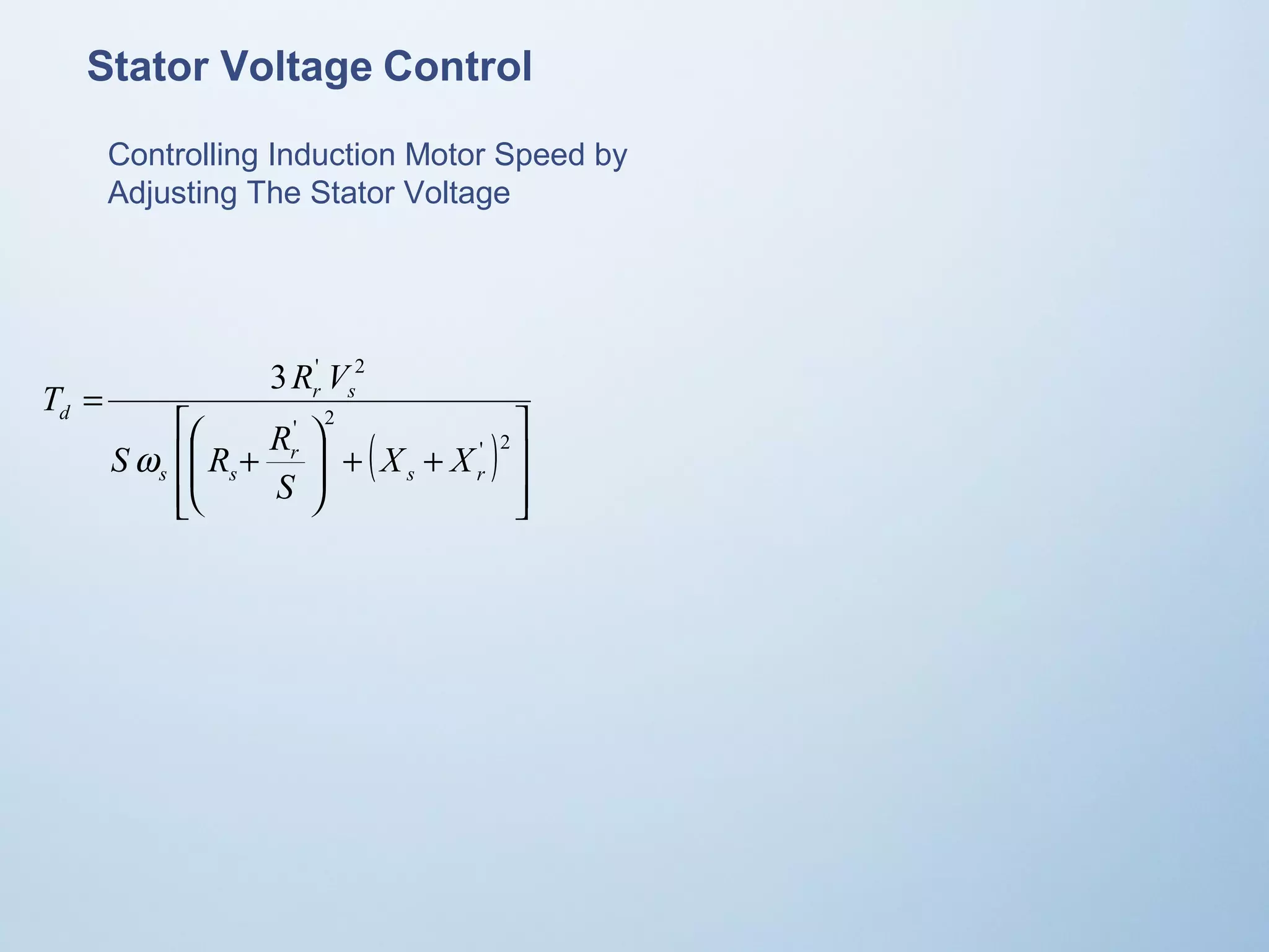 Stator Voltage Control 
Controlling Induction Motor Speed by 
Adjusting The Stator Voltage 
( ) 
ù 
ú ú 
û 
T R V 
é 
æ 
S R R 
ê ê 
ë 
3 ' 2 
ö 
+ + ÷ ÷ø 
ç çè 
+ 
= 
' 2 
' 2 
s r 
r 
s s 
r s 
d 
X X 
S 
w 
 