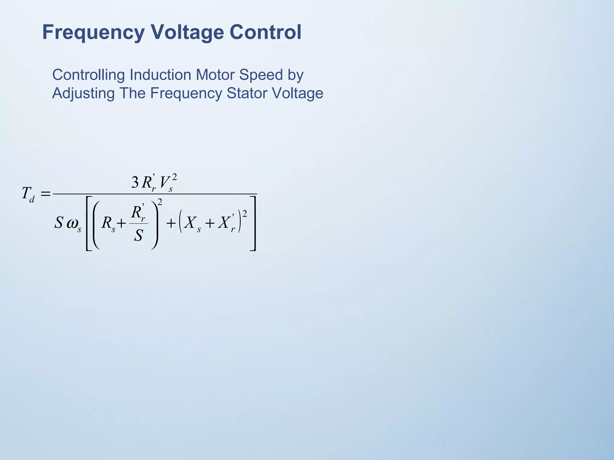 Frequency Voltage Control 
Controlling Induction Motor Speed by 
Adjusting The Frequency Stator Voltage 
( ) 
ú úû ù 
T R V 
é 
æ 
S R R 
ê êë 
3 ' 2 
ö 
+ + ÷ ÷ø 
ç çè 
+ 
= 
' 2 
' 2 
s r 
r 
s s 
r s 
d 
X X 
S 
w 
 