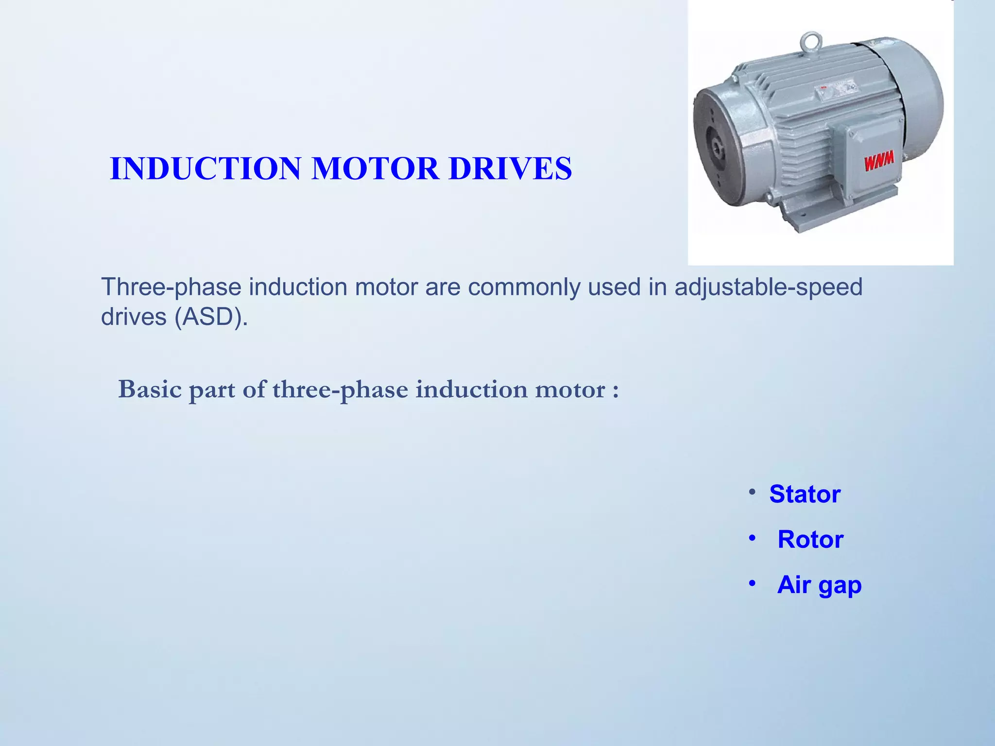 INDUCTION MOTOR DRIVES 
Three-phase induction motor are commonly used in adjustable-speed 
drives (ASD). 
Basic part of three-phase induction motor : 
• Stator 
• Rotor 
• Air gap 
 