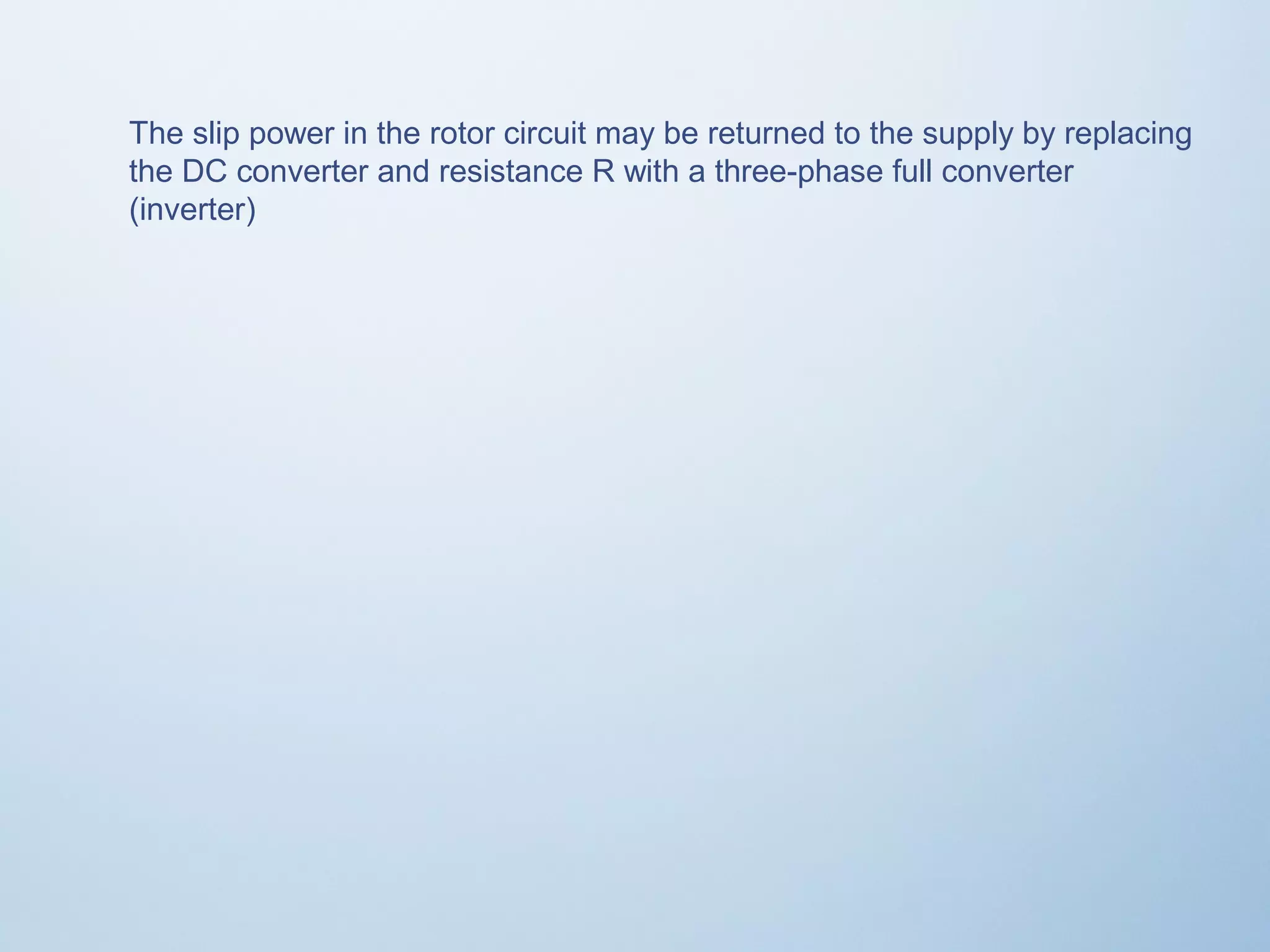 The slip power in the rotor circuit may be returned to the supply by replacing 
the DC converter and resistance R with a three-phase full converter 
(inverter) 
 