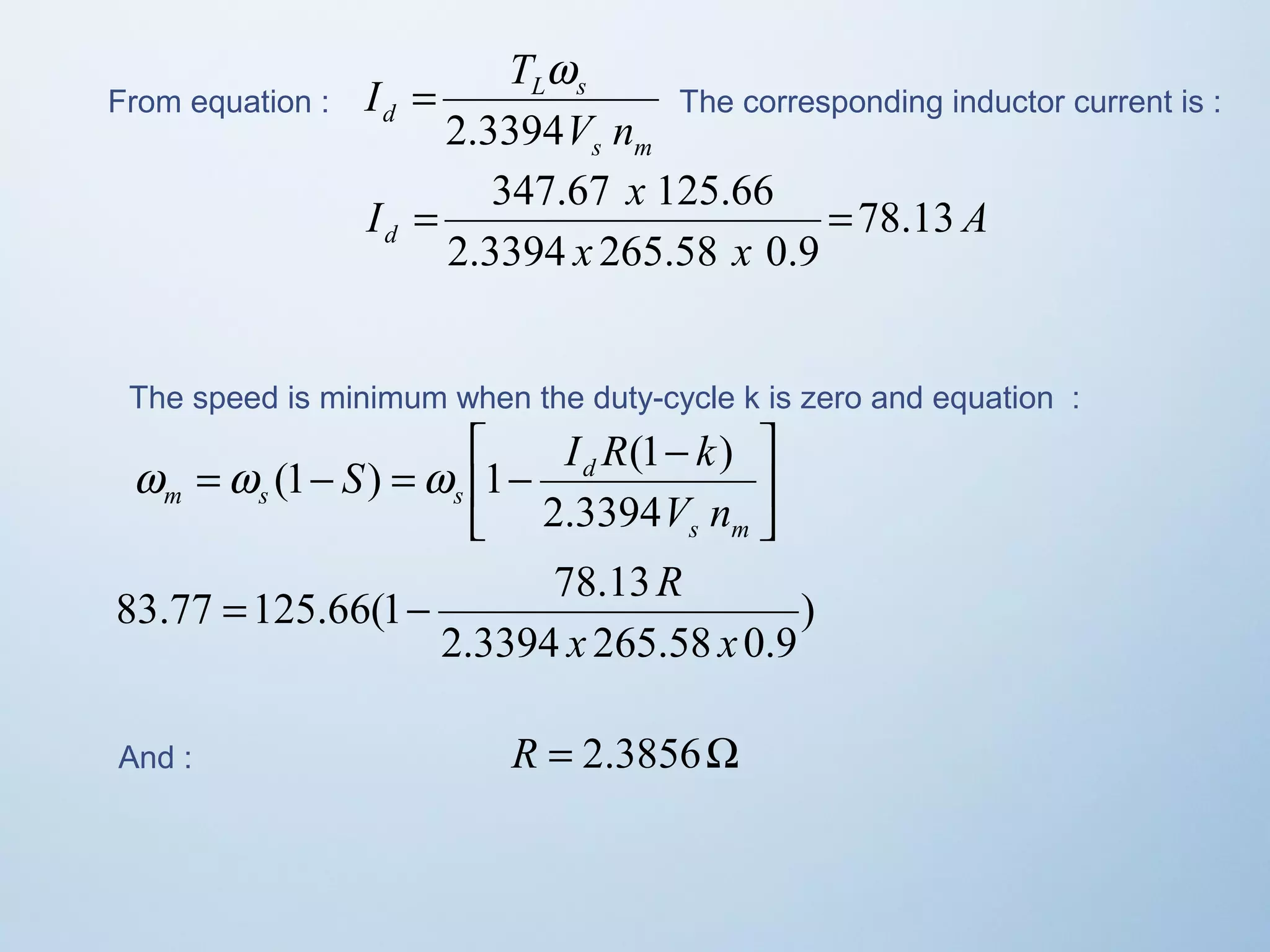 From equation : 
= w The corresponding inductor current is : 
s m 
I T 
L s 
d 2.3394 
V n 
A 
I = 347.67 x 125.66 = 
78.13 
d x x 
2.3394 265.58 0.9 
The speed is minimum when the duty-cycle k is zero and equation : 
ù 
úû 
êë é - = - = - 
S I R k 
w w (1 ) w 1 (1 ) 
s m 
d 
m s s 2.3394 
V n 
) 
= - R 
83.77 125.66(1 78.13 
x x 
2.3394 265.58 0.9 
And : R = 2.3856W 
