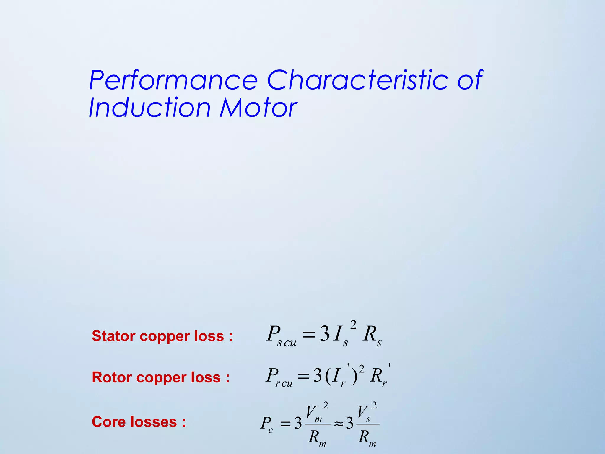 Performance Characteristic of 
Induction Motor 
Stator copper loss : s cu s s P = 3 I 2 R 
3( ' )2 ' r cu r r Rotor copper loss : P = I R 
s 
P V 
c R 
m 
m 
m 
V 
R 
2 2 
Core losses : = 3 »3 
 