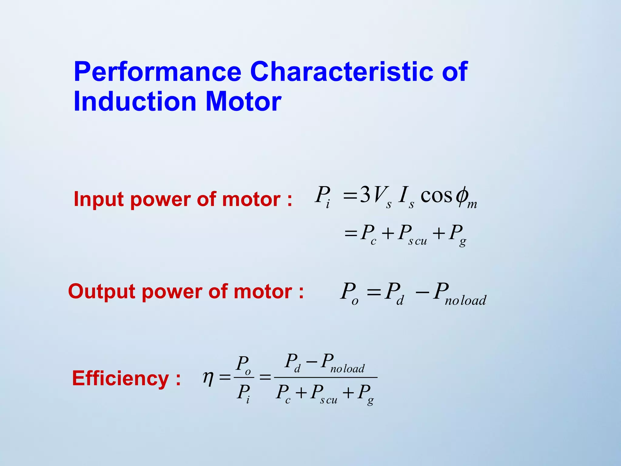 Performance Characteristic of 
Induction Motor 
i s s m P =3V I cosf 
c s cu g = P + P + P 
Input power of motor : 
o d noload P = P - P 
Output power of motor : 
P - 
P 
d noload 
c s cu g 
P 
o 
i 
P P P 
P 
+ + 
h = = 
Efficiency : 
 