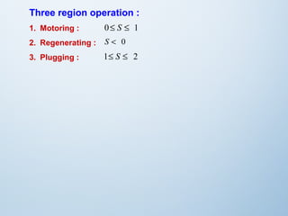 Three region operation : 
1. Motoring : 
0£ S £ 1 
2. Regenerating : 
S < 0 
3. Plugging : 
1£ S £ 2 
 