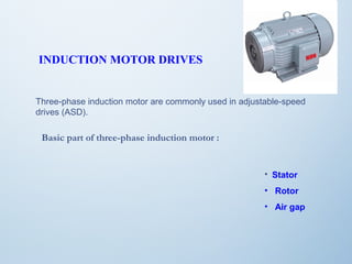 INDUCTION MOTOR DRIVES 
Three-phase induction motor are commonly used in adjustable-speed 
drives (ASD). 
Basic part of three-phase induction motor : 
• Stator 
• Rotor 
• Air gap 
 
