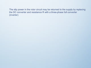 The slip power in the rotor circuit may be returned to the supply by replacing 
the DC converter and resistance R with a three-phase full converter 
(inverter) 
 