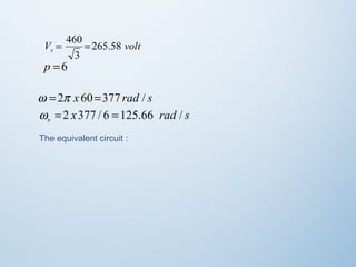 V = 460 = 
265.58 
volt s 3 
p =6 
w =2p x 60=377 rad / s 
x rad s s w = 2 377 / 6 =125.66 / 
The equivalent circuit : 
 