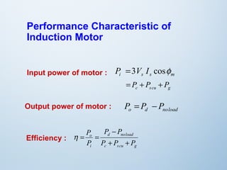Performance Characteristic of 
Induction Motor 
i s s m P =3V I cosf 
c s cu g = P + P + P 
Input power of motor : 
o d noload P = P - P 
Output power of motor : 
P - 
P 
d noload 
c s cu g 
P 
o 
i 
P P P 
P 
+ + 
h = = 
Efficiency : 
 