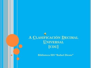 A CLASIFICACIÓN DECIMAL
       UNIVERSAL
          [CDU]

    Biblioteca IES “Rafael Dieste”
 
