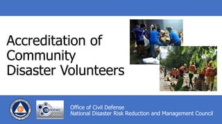 Accreditation of
Community
Disaster Volunteers
Office of Civil Defense
National Disaster Risk Reduction and Management Council
 
