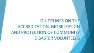 GUIDELINES ON THE
ACCREDITATION, MOBILIZATION
AND PROTECTION OF COMMUNITY
DISASTER VOLUNTEERS
 