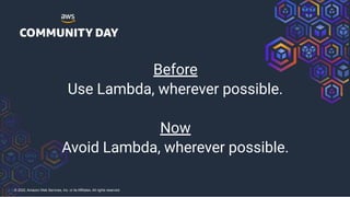 © 2022, Amazon Web Services, Inc. or its Affiliates. All rights reserved.
Before
Use Lambda, wherever possible.
Now
Avoid Lambda, wherever possible.
 