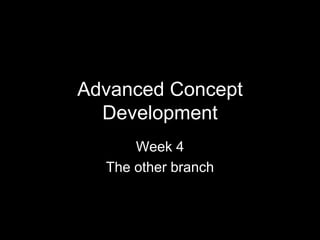 Advanced Concept
  Development
      Week 4
  The other branch
 