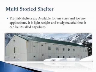    Pre-Fab shelters are Available for any sizes and for any
    applications. It is light weight and study material thus it
    can be installed anywhere.
 
