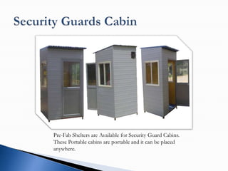 Pre-Fab Shelters are Available for Security Guard Cabins.
These Portable cabins are portable and it can be placed
anywhere.
 