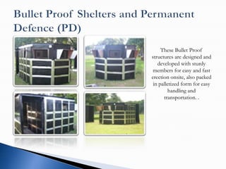 These Bullet Proof
structures are designed and
   developed with sturdy
 members for easy and fast
erection onsite, also packed
 in palletized form for easy
         handling and
      transportation. .
 