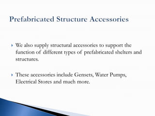    We also supply structural accessories to support the
    function of different types of prefabricated shelters and
    structures.

   These accessories include Gensets, Water Pumps,
    Electrical Stores and much more.
 