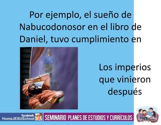 Por ejemplo, el sueño de
Nabucodonosor en el libro de
Daniel, tuvo cumplimiento en
Los imperios
que vinieron
después

 
