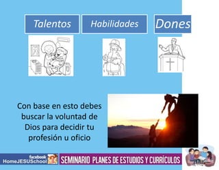Talentos

Habilidades

Con base en esto debes
buscar la voluntad de
Dios para decidir tu
profesión u oficio

Dones

 