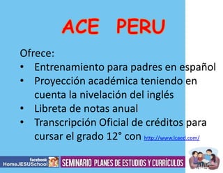 Ofrece:
• Entrenamiento para padres en español
• Proyección académica teniendo en
cuenta la nivelación del inglés
• Libreta de notas anual
• Transcripción Oficial de créditos para
cursar el grado 12° con http://www.lcaed.com/

 