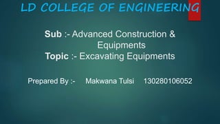 LD COLLEGE OF ENGINEERING
Sub :- Advanced Construction &
Equipments
Topic :- Excavating Equipments
Prepared By :- Makwana Tulsi 130280106052
 