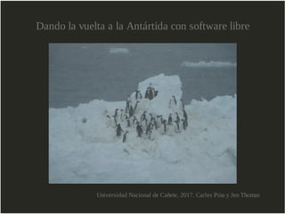 Dando la vuelta a la Antártida con software libre
Universidad Nacional de Cañete, 2017. Carles Pina y Jen Thomas
 