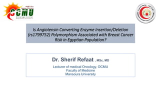 Dr. Sherif Refaat , MSc, MD
Lecturer of medical Oncology, OCMU
Faculty of Medicine
Mansoura University
Is Angiotensin Converting Enzyme Insertion/Deletion
(rs1799752) Polymorphism Associated with Breast Cancer
Risk in Egyptian Population?
 