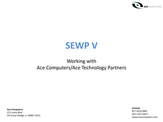 SEWP V
Working with
Ace Computers/Ace Technology Partners
Ace Computers
575 Lively Blvd.
Elk Grove Village, IL 60007-2013
Contact
877-ACECOMP
(877-223-2667)
www.acecomputers.com
 