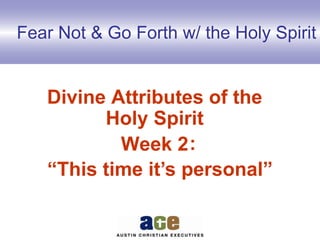 Fear Not & Go Forth w/ the Holy Spirit
Divine Attributes of the
Holy Spirit
Week 2:
“This time it’s personal”
 