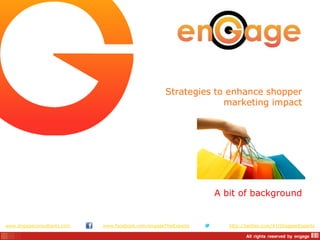 Strategies to enhance shopper
                                                                marketing impact




                                                                A bit of background


www.engageconsultants.com   www.facebook.com/engageTheExperts      http://twitter.com/#!/ShopperExperts
 