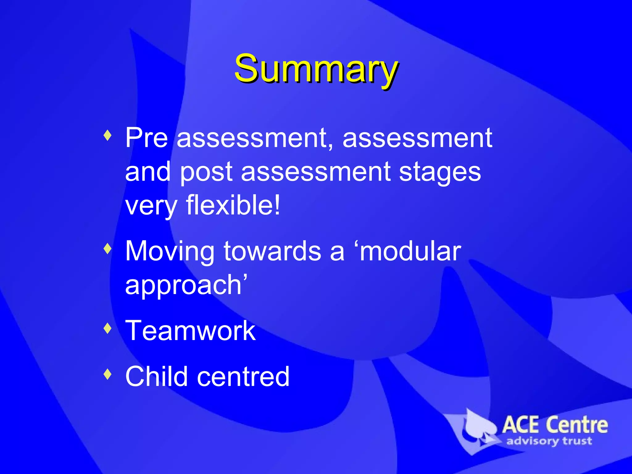 Summary Pre assessment, assessment and post assessment stages very flexible! Moving towards a ‘modular approach’ Teamwork Child centred 