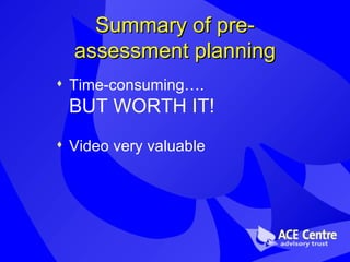 Summary of pre-assessment planning Time-consuming….  BUT WORTH IT! Video very valuable 
