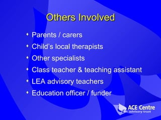 Others Involved Parents / carers Child’s local therapists Other specialists Class teacher & teaching assistant LEA advisory teachers Education officer / funder 