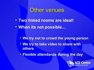 Other venues Two linked rooms are ideal!  When its not possible… We try not to crowd the young person We try to take video to share with others Flexible attendance during the day 