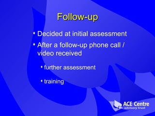Follow-up Decided at initial assessment After a follow-up phone call / video received further assessment training 
