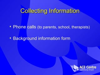Collecting Information Phone calls  (to parents, school, therapists) Background information form  