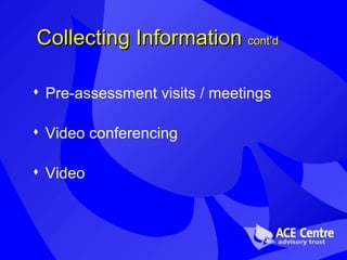 Collecting Information  cont’d Pre-assessment visits / meetings Video conferencing  Video 