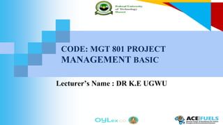 CODE: MGT 801 PROJECT
MANAGEMENT BASIC
Lecturer’s Name : DR K.E UGWU
 