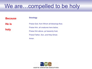 We are…compelled to be holy
Doxology
Praise God, from Whom all blessings flow;
Praise Him, all creatures here below;
Praise Him above, ye heavenly host;
Praise Father, Son, and Holy Ghost.
Amen.
Because
He is
holy
 